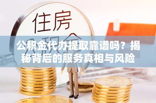 玉田公积金代办提取靠谱吗？揭秘背后的服务真相与风险