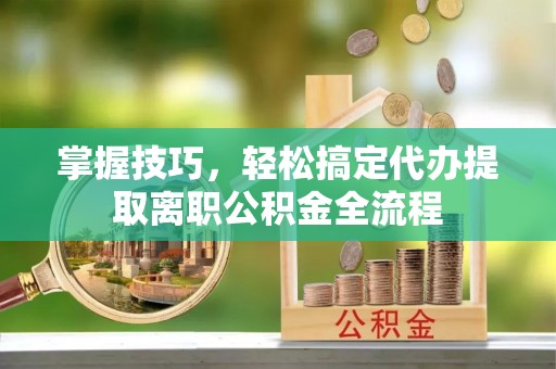 玉田掌握技巧，轻松搞定代办提取离职公积金全流程