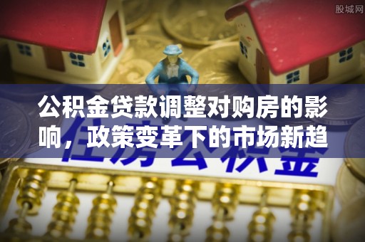 玉田公积金贷款调整对购房的影响，政策变革下的市场新趋势
