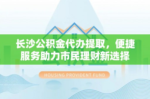 玉田长沙公积金代办提取，便捷服务助力市民理财新选择