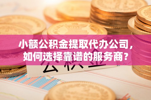 玉田小额公积金提取代办公司，如何选择靠谱的服务商？