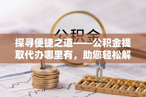 玉田探寻便捷之道——公积金提取代办哪里有，助您轻松解决资金难题
