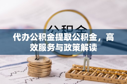 玉田代办公积金提取公积金，高效服务与政策解读