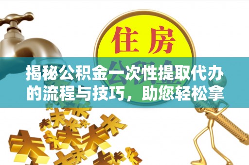 玉田揭秘公积金一次性提取代办的流程与技巧，助您轻松拿钱！