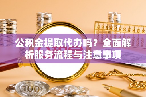 玉田公积金提取代办吗？全面解析服务流程与注意事项