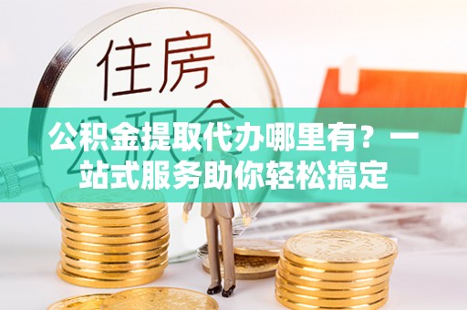 玉田公积金提取代办哪里有？一站式服务助你轻松搞定
