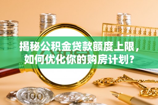 玉田揭秘公积金贷款额度上限，如何优化你的购房计划？