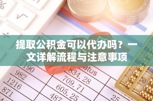 玉田提取公积金可以代办吗？一文详解流程与注意事项
