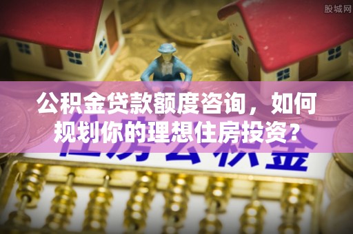 玉田公积金贷款额度咨询，如何规划你的理想住房投资？