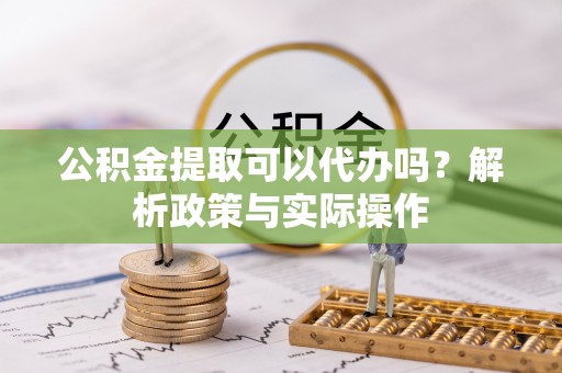玉田公积金提取可以代办吗？解析政策与实际操作