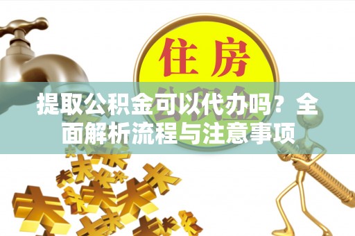 玉田提取公积金可以代办吗？全面解析流程与注意事项