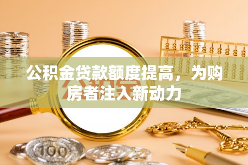玉田公积金贷款额度提高，为购房者注入新动力