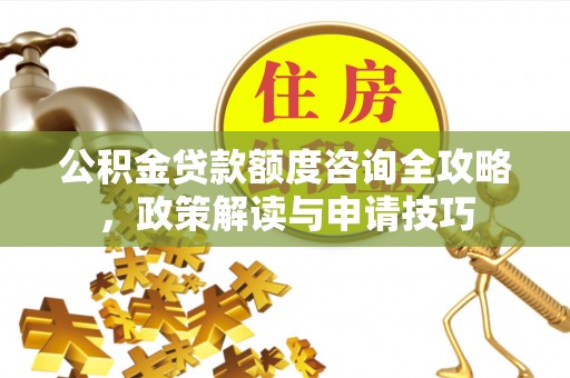 玉田公积金贷款额度咨询全攻略，政策解读与申请技巧