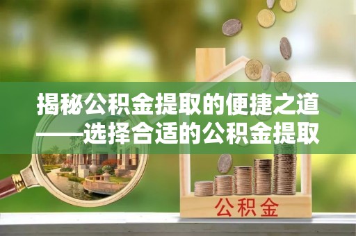 玉田揭秘公积金提取的便捷之道——选择合适的公积金提取代办单位