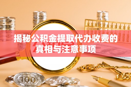 玉田揭秘公积金提取代办收费的真相与注意事项