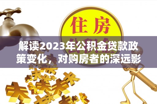 玉田解读2023年公积金贷款政策变化，对购房者的深远影响
