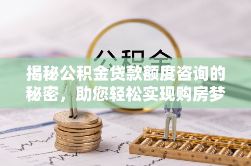 玉田揭秘公积金贷款额度咨询的秘密，助您轻松实现购房梦想