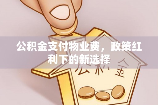 玉田公积金支付物业费，政策红利下的新选择