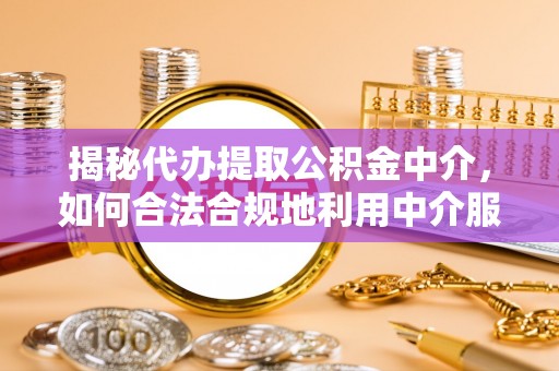 玉田揭秘代办提取公积金中介，如何合法合规地利用中介服务