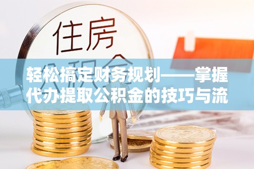 玉田轻松搞定财务规划——掌握代办提取公积金的技巧与流程