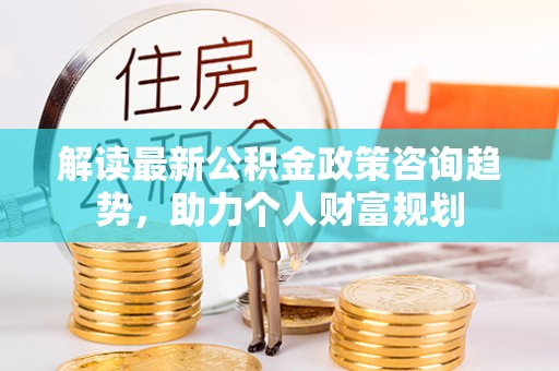 玉田解读最新公积金政策咨询趋势，助力个人财富规划