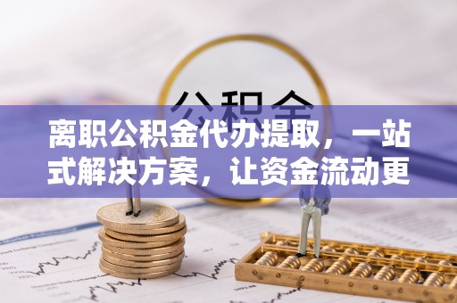 玉田离职公积金代办提取，一站式解决方案，让资金流动更便捷