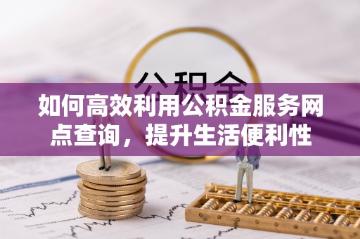 玉田如何高效利用公积金服务网点查询，提升生活便利性
