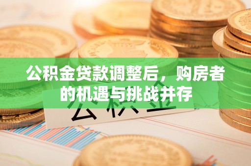玉田公积金贷款调整后，购房者的机遇与挑战并存