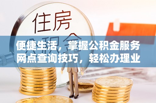 玉田便捷生活，掌握公积金服务网点查询技巧，轻松办理业务