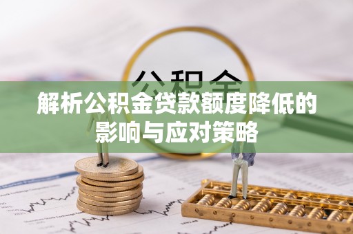 玉田解析公积金贷款额度降低的影响与应对策略