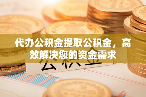 玉田代办公积金提取公积金，高效解决您的资金需求