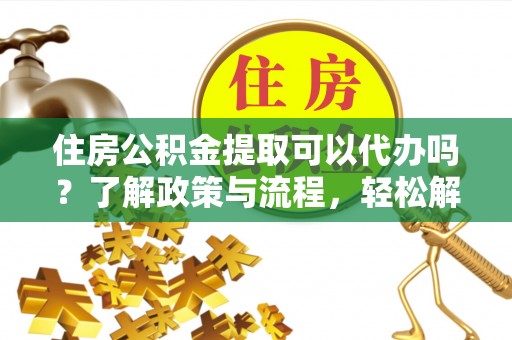玉田住房公积金提取可以代办吗？了解政策与流程，轻松解决疑问