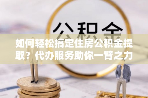 玉田如何轻松搞定住房公积金提取？代办服务助你一臂之力