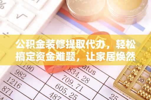 玉田公积金装修提取代办，轻松搞定资金难题，让家居焕然一新