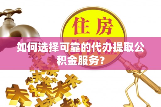 玉田如何选择可靠的代办提取公积金服务？