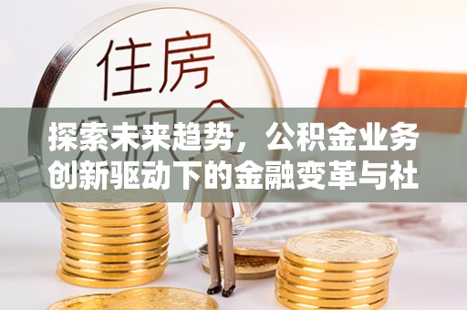 玉田探索未来趋势，公积金业务创新驱动下的金融变革与社会价值