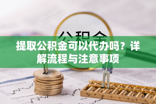 玉田提取公积金可以代办吗？详解流程与注意事项