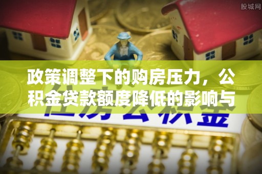 玉田政策调整下的购房压力，公积金贷款额度降低的影响与应对策略