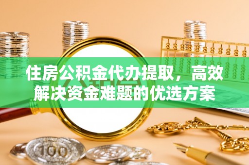 玉田住房公积金代办提取，高效解决资金难题的优选方案