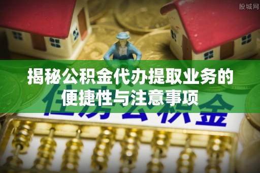 玉田揭秘公积金代办提取业务的便捷性与注意事项