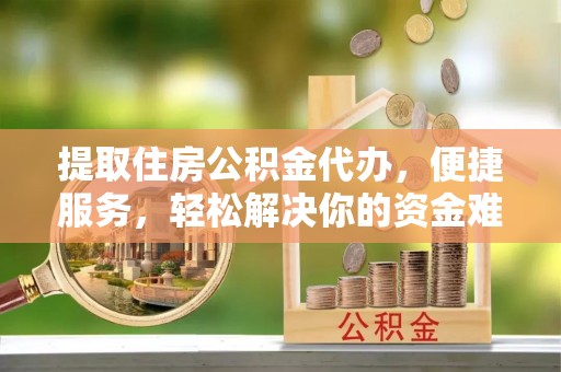 玉田提取住房公积金代办，便捷服务，轻松解决你的资金难题