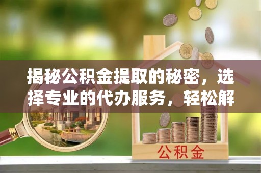 玉田揭秘公积金提取的秘密，选择专业的代办服务，轻松解决你的难题