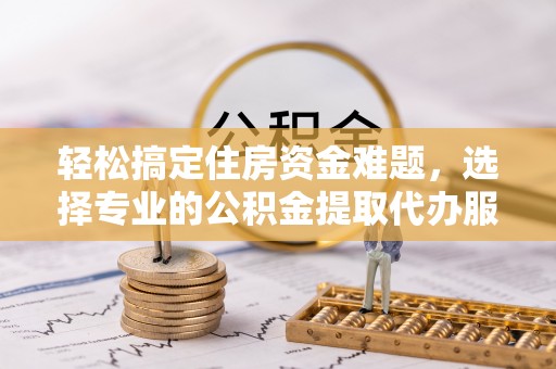 玉田轻松搞定住房资金难题，选择专业的公积金提取代办服务