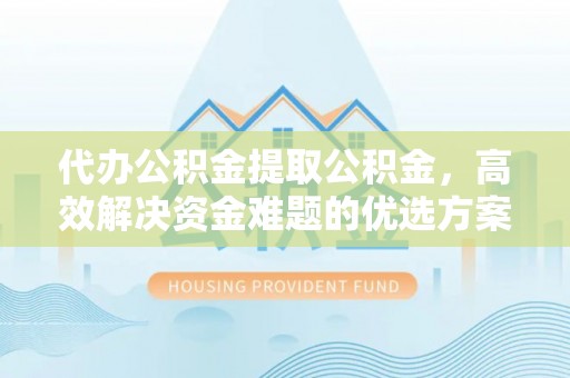 玉田代办公积金提取公积金，高效解决资金难题的优选方案