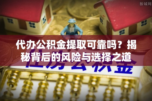 玉田代办公积金提取可靠吗？揭秘背后的风险与选择之道
