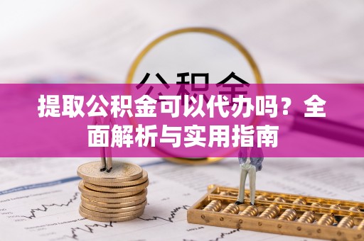 玉田提取公积金可以代办吗？全面解析与实用指南