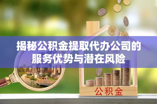 玉田揭秘公积金提取代办公司的服务优势与潜在风险