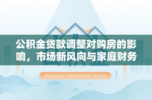 玉田公积金贷款调整对购房的影响，市场新风向与家庭财务规划