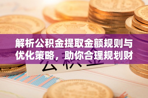 玉田解析公积金提取金额规则与优化策略，助你合理规划财务未来