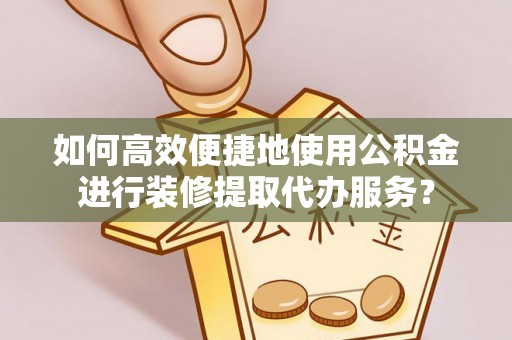 玉田如何高效便捷地使用公积金进行装修提取代办服务？